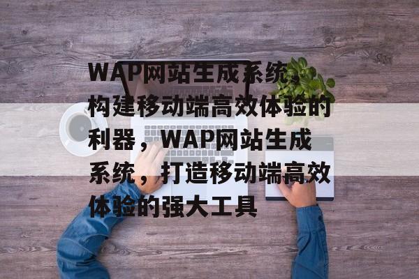 WAP网站生成系统，构建移动端高效体验的利器，WAP网站生成系统，打造移动端高效体验的强大工具