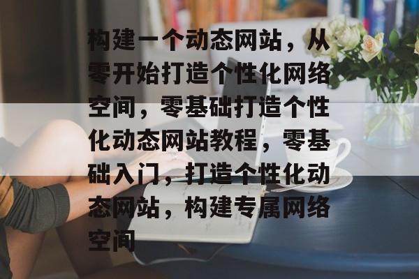 构建一个动态网站，从零开始打造个性化网络空间，零基础打造个性化动态网站教程，零基础入门，打造个性化动态网站，构建专属网络空间