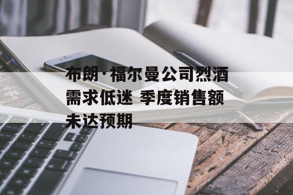 布朗·福尔曼公司烈酒需求低迷 季度销售额未达预期