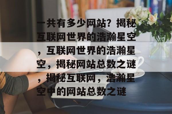 一共有多少网站？揭秘互联网世界的浩瀚星空，互联网世界的浩瀚星空，揭秘网站总数之谜，揭秘互联网，浩瀚星空中的网站总数之谜