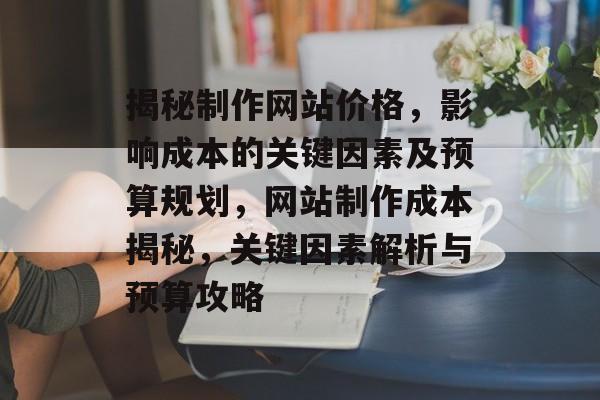 揭秘制作网站价格，影响成本的关键因素及预算规划，网站制作成本揭秘，关键因素解析与预算攻略