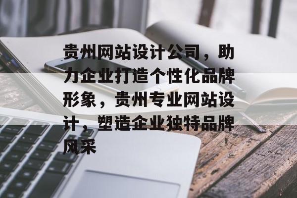 贵州网站设计公司，助力企业打造个性化品牌形象，贵州专业网站设计，塑造企业独特品牌风采