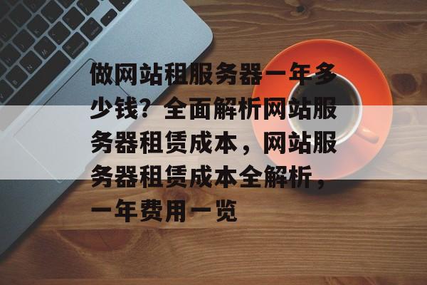 做网站租服务器一年多少钱？全面解析网站服务器租赁成本，网站服务器租赁成本全解析，一年费用一览