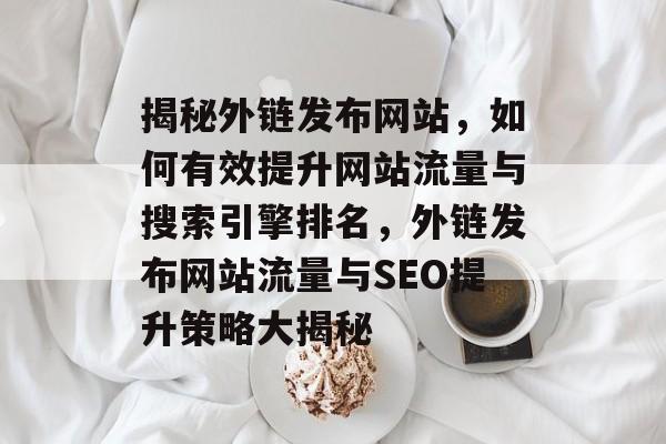 揭秘外链发布网站，如何有效提升网站流量与搜索引擎排名，外链发布网站流量与SEO提升策略大揭秘