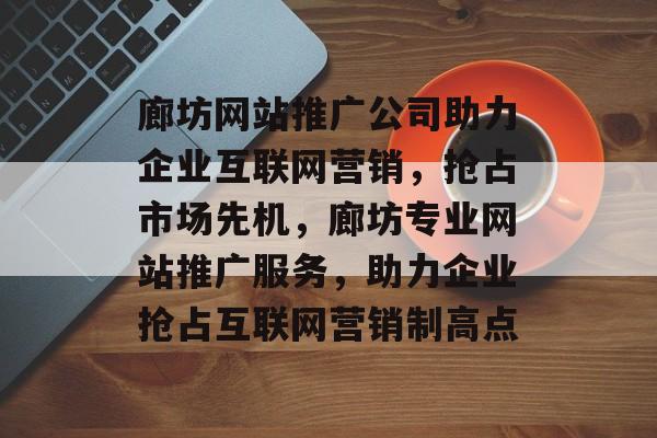 廊坊网站推广公司助力企业互联网营销，抢占市场先机，廊坊专业网站推广服务，助力企业抢占互联网营销制高点
