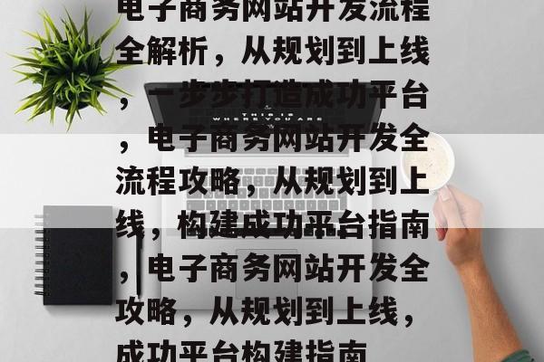 电子商务网站开发流程全解析，从规划到上线，一步步打造成功平台，电子商务网站开发全流程攻略，从规划到上线，构建成功平台指南，电子商务网站开发全攻略，从规划到上线，成功平台构建指南
