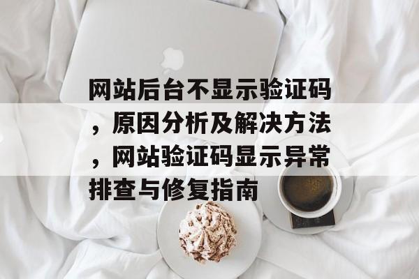 网站后台不显示验证码,原因分析及解决方法,网站验证码显示异常排查与修复指南 网站后台不显示验证码,原因分析及解决方法,网站验证码显示异常排查与修复指南