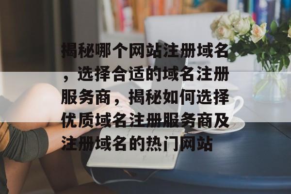 揭秘哪个网站注册域名，选择合适的域名注册服务商，揭秘如何选择优质域名注册服务商及注册域名的热门网站