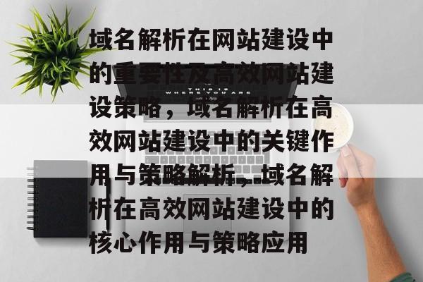 域名解析在网站建设中的重要性及高效网站建设策略，域名解析在高效网站建设中的关键作用与策略解析，域名解析在高效网站建设中的核心作用与策略应用
