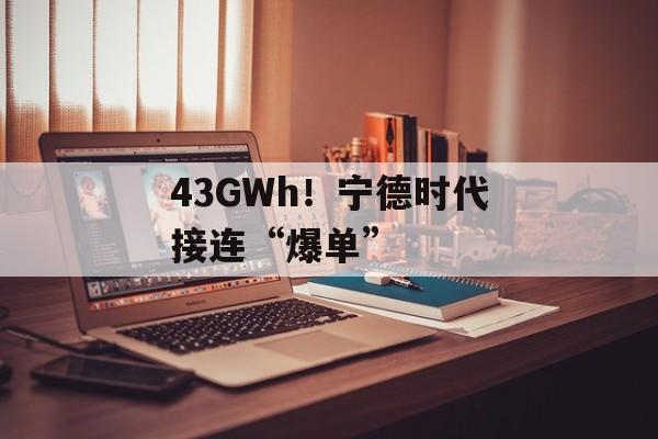 43GWh！宁德时代接连“爆单”