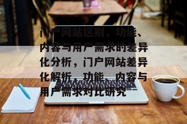 门户网站区别，功能、内容与用户需求的差异化分析，门户网站差异化解析，功能、内容与用户需求对比研究