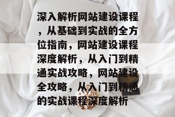 深入解析网站建设课程，从基础到实战的全方位指南，网站建设课程深度解析，从入门到精通实战攻略，网站建设全攻略，从入门到精通的实战课程深度解析