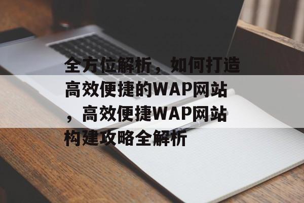 全方位解析，如何打造高效便捷的WAP网站，高效便捷WAP网站构建攻略全解析