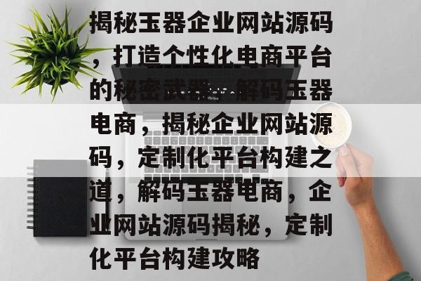 揭秘玉器企业网站源码，打造个性化电商平台的秘密武器，解码玉器电商，揭秘企业网站源码，定制化平台构建之道，解码玉器电商，企业网站源码揭秘，定制化平台构建攻略
