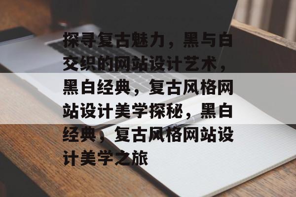 探寻复古魅力,黑与白交织的网站设计艺术,黑白经典,复古风格网站设计美学探秘,黑白经典,复古风格网站设计美学之旅 探寻复古魅力,黑与白交织的网站设计艺术,黑白经典,复古风格网站设计美学探秘,黑白经典,复古风格网站设计美学之旅