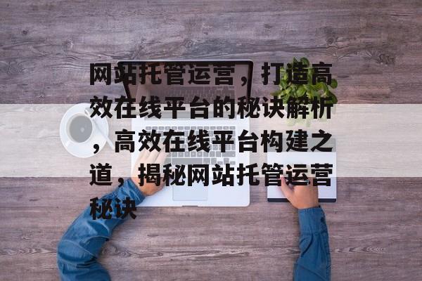网站托管运营,打造高效在线平台的秘诀解析,高效在线平台构建之道,揭秘网站托管运营秘诀 网站托管运营,打造高效在线平台的秘诀解析,高效在线平台构建之道,揭秘网站托管运营秘诀