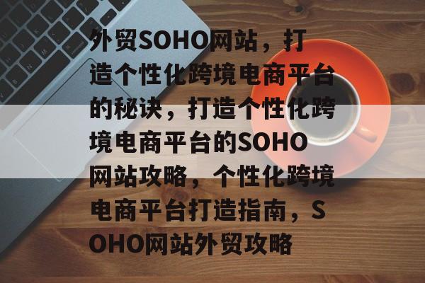 外贸SOHO网站，打造个性化跨境电商平台的秘诀，打造个性化跨境电商平台的SOHO网站攻略，个性化跨境电商平台打造指南，SOHO网站外贸攻略