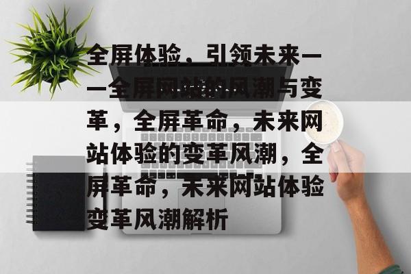 全屏体验，引领未来——全屏网站的风潮与变革，全屏革命，未来网站体验的变革风潮，全屏革命，未来网站体验变革风潮解析