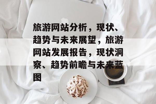 旅游网站分析，现状、趋势与未来展望，旅游网站发展报告，现状洞察、趋势前瞻与未来蓝图