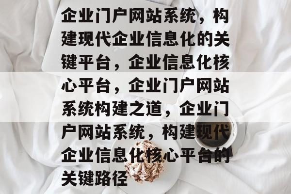 企业门户网站系统，构建现代企业信息化的关键平台，企业信息化核心平台，企业门户网站系统构建之道，企业门户网站系统，构建现代企业信息化核心平台的关键路径
