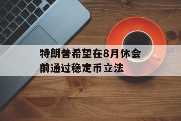 特朗普希望在8月休会前通过稳定币立法