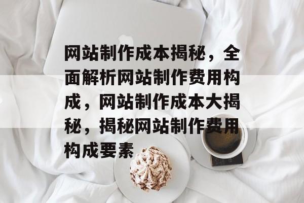 网站制作成本揭秘，全面解析网站制作费用构成，网站制作成本大揭秘，揭秘网站制作费用构成要素