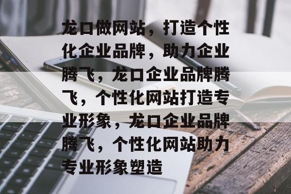 龙口做网站，打造个性化企业品牌，助力企业腾飞，龙口企业品牌腾飞，个性化网站打造专业形象，龙口企业品牌腾飞，个性化网站助力专业形象塑造