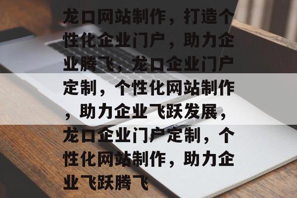 龙口网站制作，打造个性化企业门户，助力企业腾飞，龙口企业门户定制，个性化网站制作，助力企业飞跃发展，龙口企业门户定制，个性化网站制作，助力企业飞跃腾飞