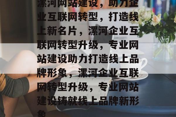 漯河网站建设，助力企业互联网转型，打造线上新名片，漯河企业互联网转型升级，专业网站建设助力打造线上品牌形象，漯河企业互联网转型升级，专业网站建设铸就线上品牌新形象