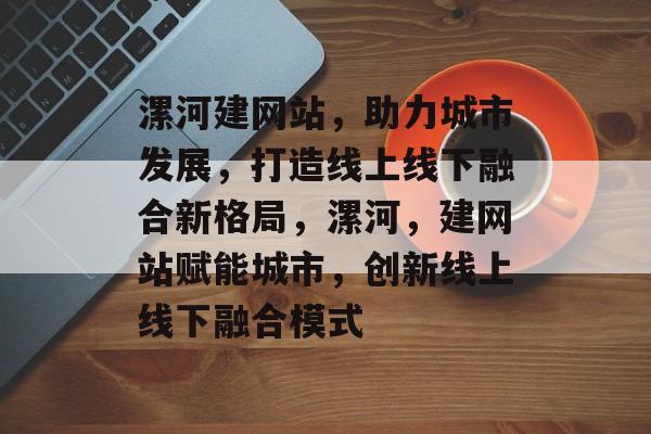 漯河建网站，助力城市发展，打造线上线下融合新格局，漯河，建网站赋能城市，创新线上线下融合模式