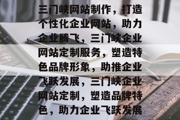 三门峡网站制作，打造个性化企业网站，助力企业腾飞，三门峡企业网站定制服务，塑造特色品牌形象，助推企业飞跃发展，三门峡企业网站定制，塑造品牌特色，助力企业飞跃发展