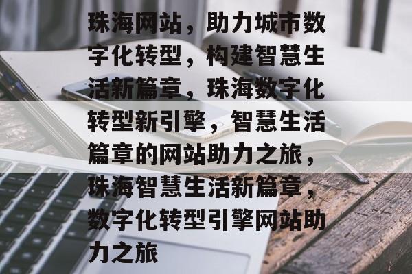 珠海网站，助力城市数字化转型，构建智慧生活新篇章，珠海数字化转型新引擎，智慧生活篇章的网站助力之旅，珠海智慧生活新篇章，数字化转型引擎网站助力之旅