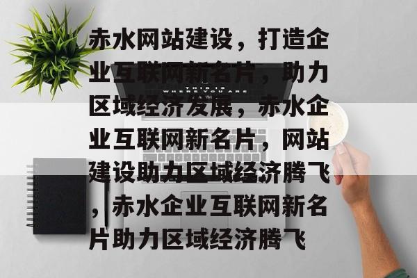 赤水网站建设，打造企业互联网新名片，助力区域经济发展，赤水企业互联网新名片，网站建设助力区域经济腾飞，赤水企业互联网新名片助力区域经济腾飞