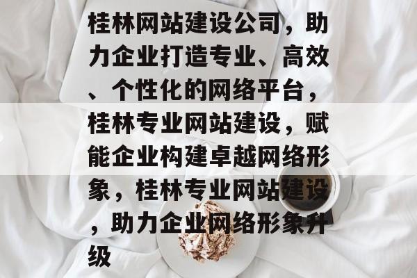 桂林网站建设公司，助力企业打造专业、高效、个性化的网络平台，桂林专业网站建设，赋能企业构建卓越网络形象，桂林专业网站建设，助力企业网络形象升级