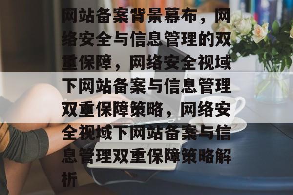 网站备案背景幕布，网络安全与信息管理的双重保障，网络安全视域下网站备案与信息管理双重保障策略，网络安全视域下网站备案与信息管理双重保障策略解析