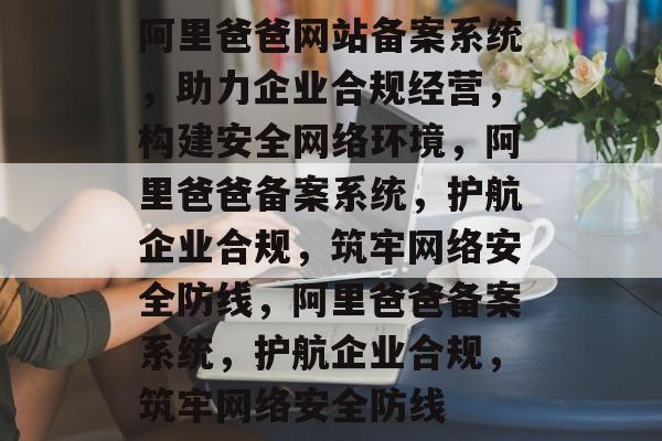 阿里爸爸网站备案系统，助力企业合规经营，构建安全网络环境，阿里爸爸备案系统，护航企业合规，筑牢网络安全防线，阿里爸爸备案系统，护航企业合规，筑牢网络安全防线