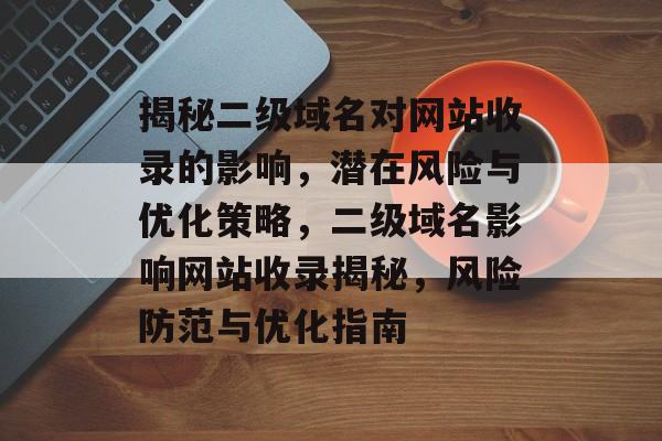 揭秘二级域名对网站收录的影响，潜在风险与优化策略，二级域名影响网站收录揭秘，风险防范与优化指南