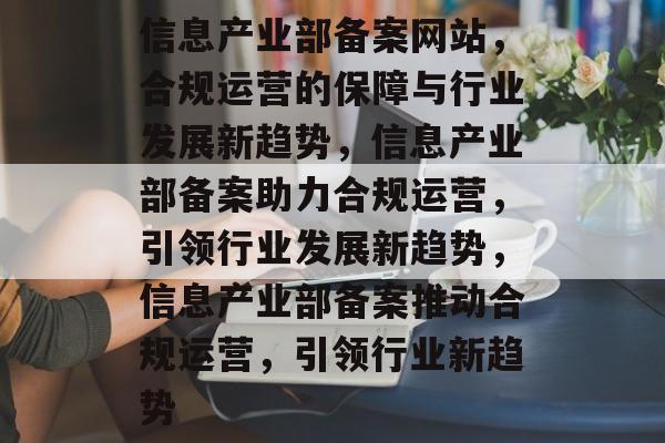 信息产业部备案网站，合规运营的保障与行业发展新趋势，信息产业部备案助力合规运营，引领行业发展新趋势，信息产业部备案推动合规运营，引领行业新趋势