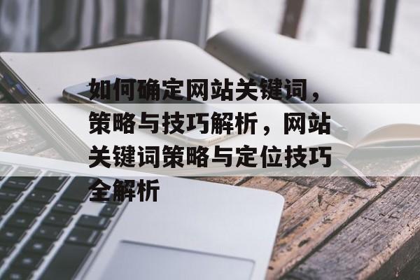 如何确定网站关键词，策略与技巧解析，网站关键词策略与定位技巧全解析
