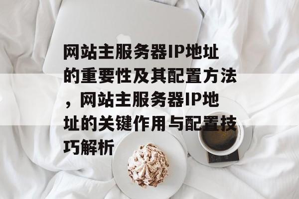 网站主服务器IP地址的重要性及其配置方法，网站主服务器IP地址的关键作用与配置技巧解析