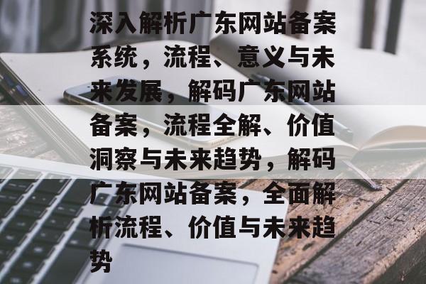 深入解析广东网站备案系统，流程、意义与未来发展，解码广东网站备案，流程全解、价值洞察与未来趋势，解码广东网站备案，全面解析流程、价值与未来趋势