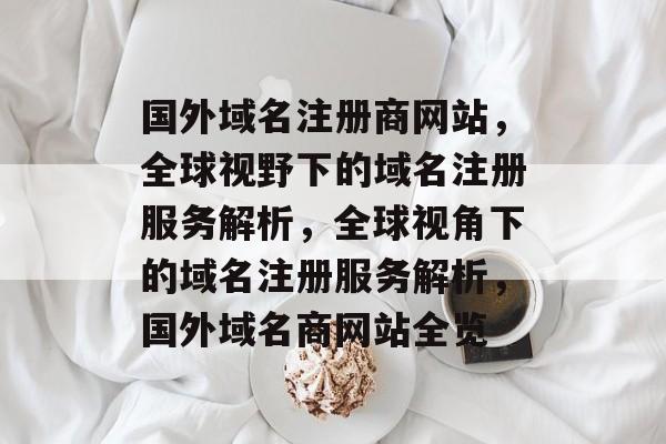 国外域名注册商网站，全球视野下的域名注册服务解析，全球视角下的域名注册服务解析，国外域名商网站全览