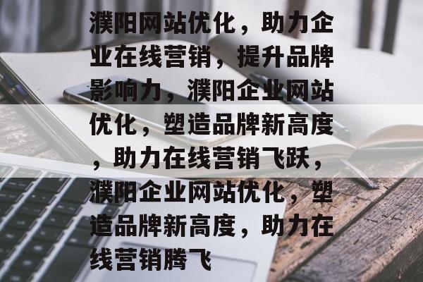 濮阳网站优化，助力企业在线营销，提升品牌影响力，濮阳企业网站优化，塑造品牌新高度，助力在线营销飞跃，濮阳企业网站优化，塑造品牌新高度，助力在线营销腾飞