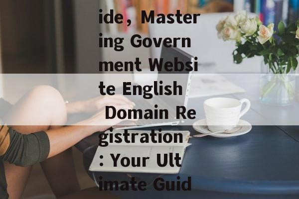 Navigating the World of Government Website English Domain Registration: A Comprehensive Guide，Mastering Government Website English Domain Registration: Your Ultimate Guide，Unlocking Government Website English Domain Registration: The Ultimate Mastery Guide