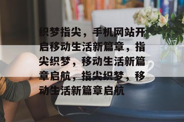 织梦指尖，手机网站开启移动生活新篇章，指尖织梦，移动生活新篇章启航，指尖织梦，移动生活新篇章启航