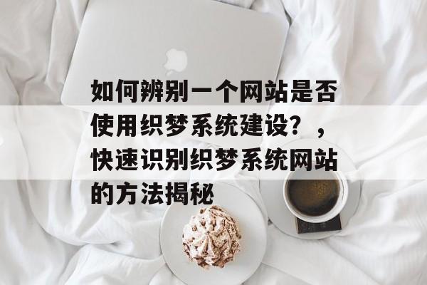 如何辨别一个网站是否使用织梦系统建设？，快速识别织梦系统网站的方法揭秘