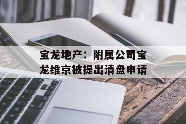 宝龙地产：附属公司宝龙维京被提出清盘申请