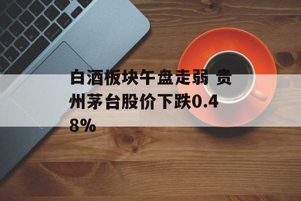 白酒板块午盘走弱 贵州茅台股价下跌0.48%