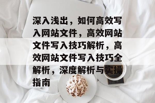 深入浅出，如何高效写入网站文件，高效网站文件写入技巧解析，高效网站文件写入技巧全解析，深度解析与实操指南