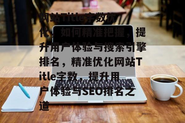 网站Title字数优化，如何精准把握，提升用户体验与搜索引擎排名，精准优化网站Title字数，提升用户体验与SEO排名之道